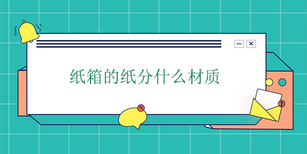 紙箱的紙分什么材質 紙箱的紙分什么材質